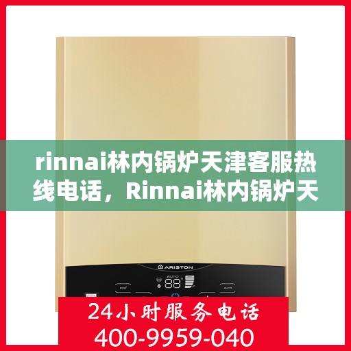 rinnai林内锅炉天津客服热线电话，Rinnai林内锅炉天津客服热线电话及售后支持全解析