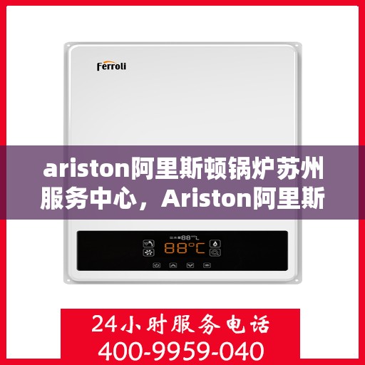 ariston阿里斯顿锅炉苏州服务中心，Ariston阿里斯顿锅炉苏州专业服务中心
