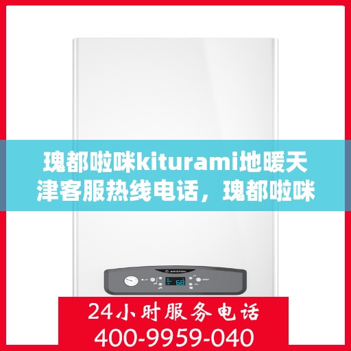 瑰都啦咪kiturami地暖天津客服热线电话，瑰都啦咪kiturami地暖天津客服热线电话全攻略，专业解答，温暖您的生活