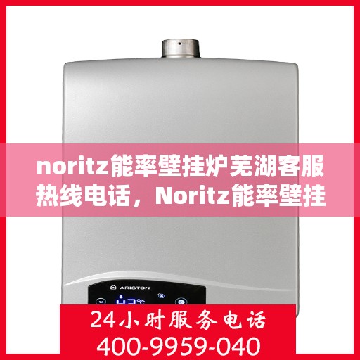 noritz能率壁挂炉芜湖客服热线电话，Noritz能率壁挂炉芜湖客服热线电话全解析