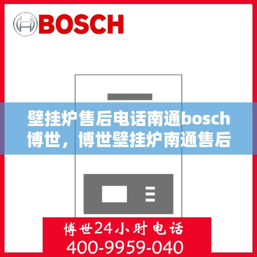 壁挂炉售后电话南通bosch博世，博世壁挂炉南通售后专线，专业团队为您提供贴心服务