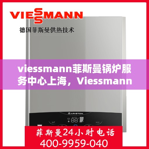 viessmann菲斯曼锅炉服务中心上海，Viessmann菲斯曼锅炉上海服务中心，专业维修与优质服务的完美结合