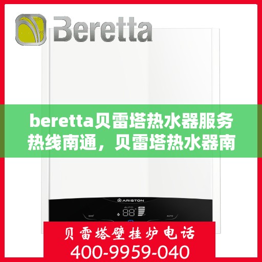beretta贝雷塔热水器服务热线南通，贝雷塔热水器南通服务热线，专业解决您的热水需求