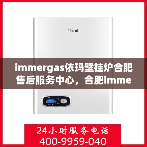 immergas依玛壁挂炉合肥售后服务中心，合肥immergas依玛壁挂炉售后服务中心，专业维修，贴心服务