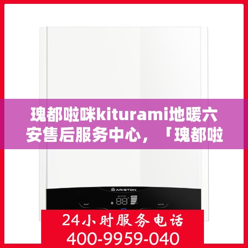 瑰都啦咪kiturami地暖六安售后服务中心，「瑰都啦咪地暖六安售后服务中心，专业品质与贴心服务的完美结合」