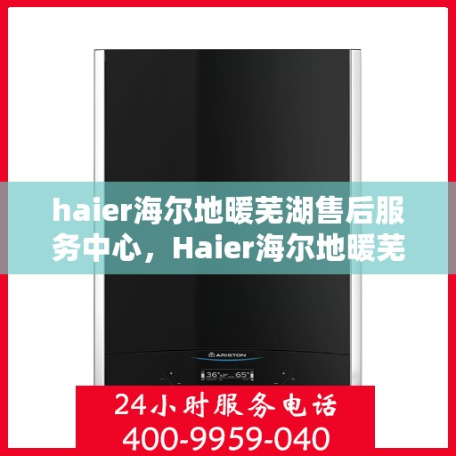 haier海尔地暖芜湖售后服务中心，Haier海尔地暖芜湖售后中心，专业维修，温暖您的生活