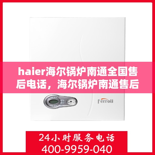 haier海尔锅炉南通全国售后电话，海尔锅炉南通售后热线，专业维修与全方位服务支持