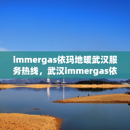 immergas依玛地暖武汉服务热线，武汉immergas依玛地暖服务热线全解析