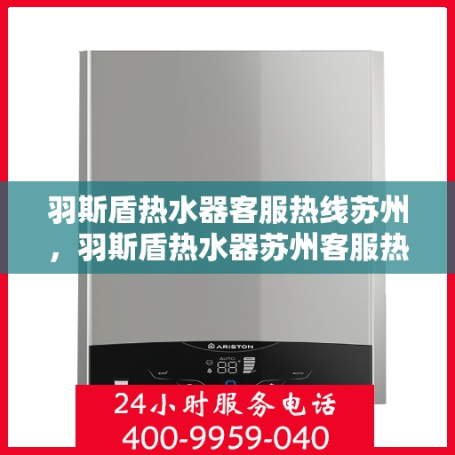 羽斯盾热水器客服热线苏州，羽斯盾热水器苏州客服热线详解