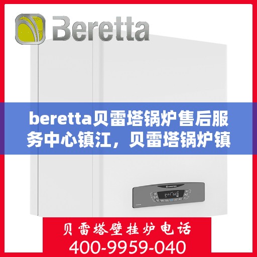 beretta贝雷塔锅炉售后服务中心镇江，贝雷塔锅炉镇江售后服务中心，专业维修与保养一站式解决方案