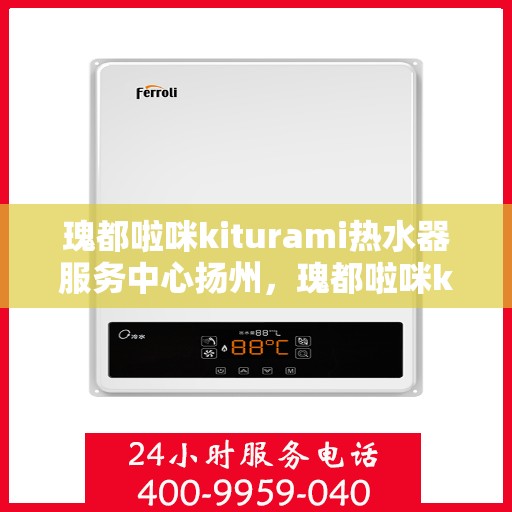 瑰都啦咪kiturami热水器服务中心扬州，瑰都啦咪kiturami热水器扬州专业服务中心