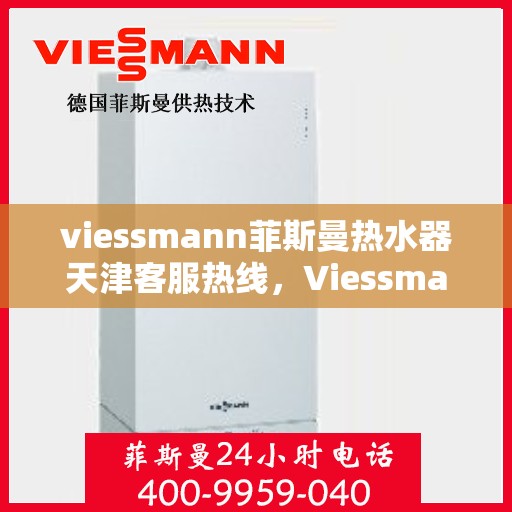 viessmann菲斯曼热水器天津客服热线，Viessmann菲斯曼热水器天津客服热线，专业解答，贴心服务