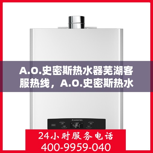 A.O.史密斯热水器芜湖客服热线，A.O.史密斯热水器芜湖客服热线，专业解答，贴心服务