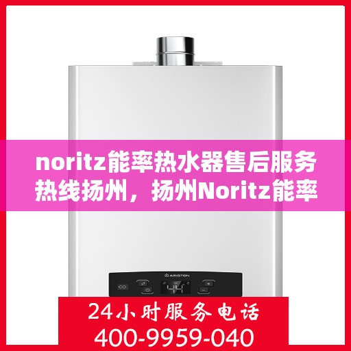 noritz能率热水器售后服务热线扬州，扬州Noritz能率热水器售后服务热线指南