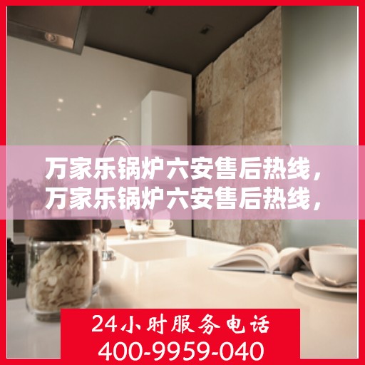万家乐锅炉六安售后热线，万家乐锅炉六安售后热线，专业服务的起点，解决您的锅炉问题