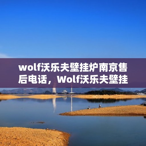 wolf沃乐夫壁挂炉南京售后电话，Wolf沃乐夫壁挂炉南京售后服务热线及电话全攻略
