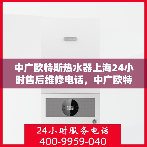 中广欧特斯热水器上海24小时售后维修电话，中广欧特斯热水器上海全天候售后维修服务热线及电话全解析
