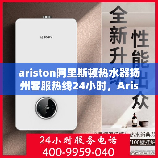 ariston阿里斯顿热水器扬州客服热线24小时，Ariston阿里斯顿热水器扬州客服热线全天候服务，24小时为您解答疑惑