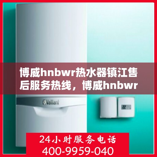 博威hnbwr热水器镇江售后服务热线，博威hnbwr热水器镇江售后服务热线，专业团队为您提供贴心服务！