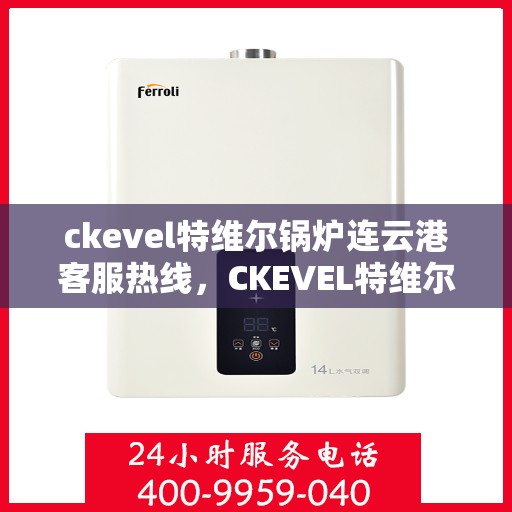 ckevel特维尔锅炉连云港客服热线，CKEVEL特维尔锅炉连云港客服热线，专业支持与解决方案的门户