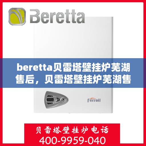 beretta贝雷塔壁挂炉芜湖售后，贝雷塔壁挂炉芜湖售后服务中心，专业维修与保养服务