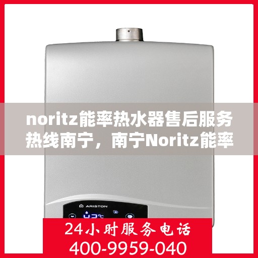 noritz能率热水器售后服务热线南宁，南宁Noritz能率热水器售后服务热线及专业维修支持
