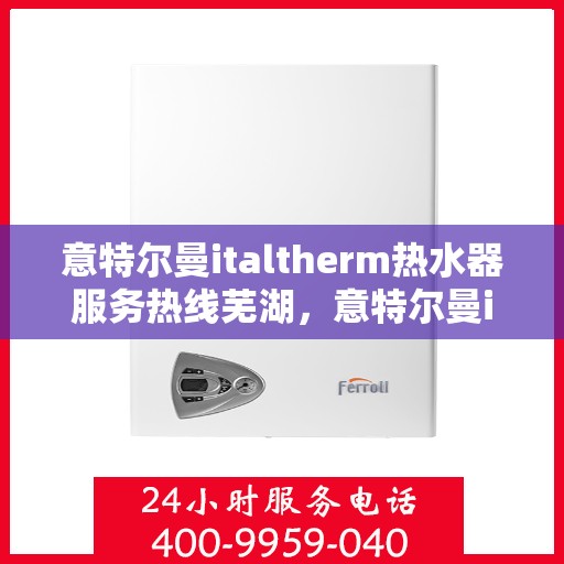 意特尔曼italtherm热水器服务热线芜湖，意特尔曼italtherm热水器芜湖服务热线详解