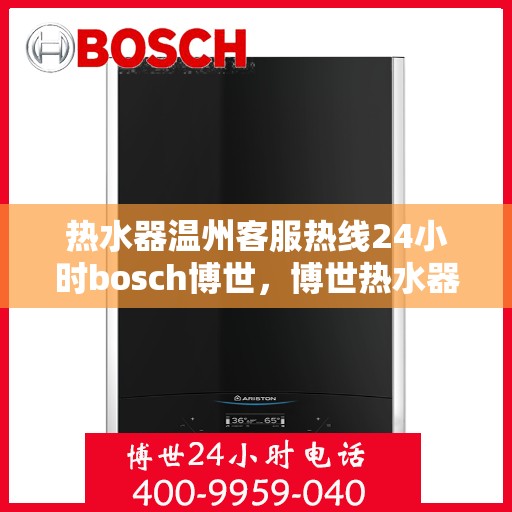 热水器温州客服热线24小时bosch博世，博世热水器温州客服热线全天候服务，24小时热线响应