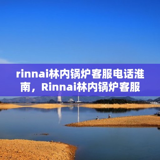 rinnai林内锅炉客服电话淮南，Rinnai林内锅炉客服电话淮南服务热线