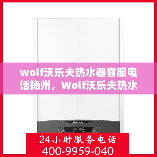 wolf沃乐夫热水器客服电话扬州，Wolf沃乐夫热水器扬州客服热线