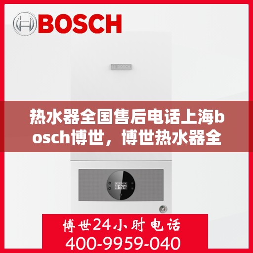 热水器全国售后电话上海bosch博世，博世热水器全国售后热线及上海地区专业服务团队