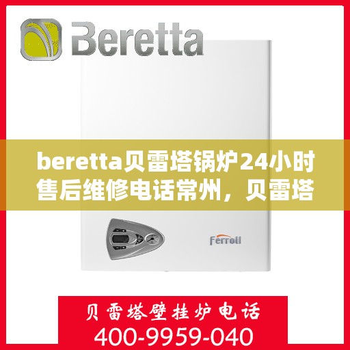 beretta贝雷塔锅炉24小时售后维修电话常州，贝雷塔锅炉常州专业售后维修团队全天候服务热线及售后指南