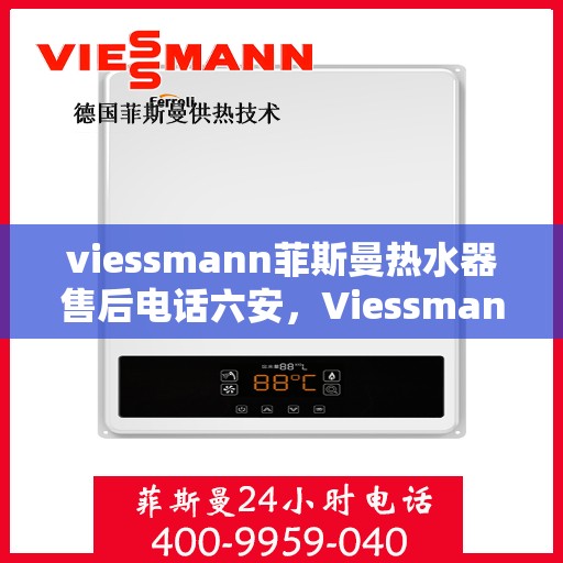 viessmann菲斯曼热水器售后电话六安，Viessmann菲斯曼热水器六安售后支持热线全面服务
