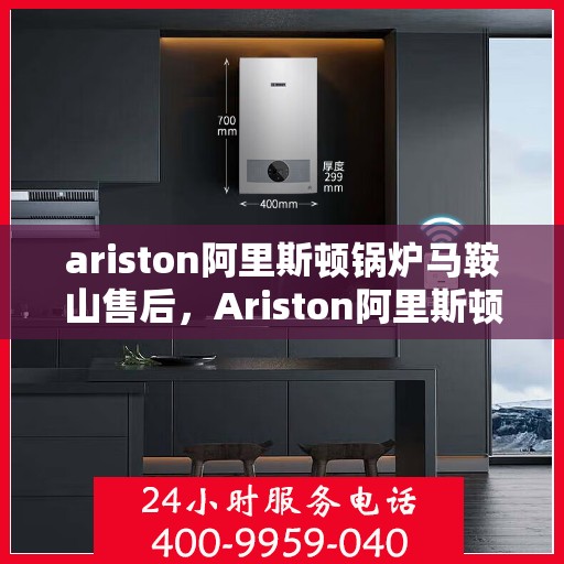 ariston阿里斯顿锅炉马鞍山售后，Ariston阿里斯顿锅炉马鞍山售后服务详解