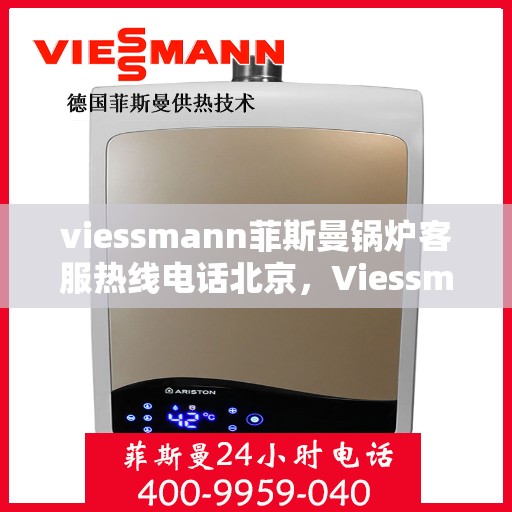viessmann菲斯曼锅炉客服热线电话北京，Viessmann菲斯曼锅炉北京客服热线电话全攻略