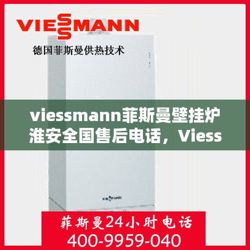 viessmann菲斯曼壁挂炉淮安全国售后电话，Viessmann菲斯曼壁挂炉淮安售后服务热线及电话全攻略