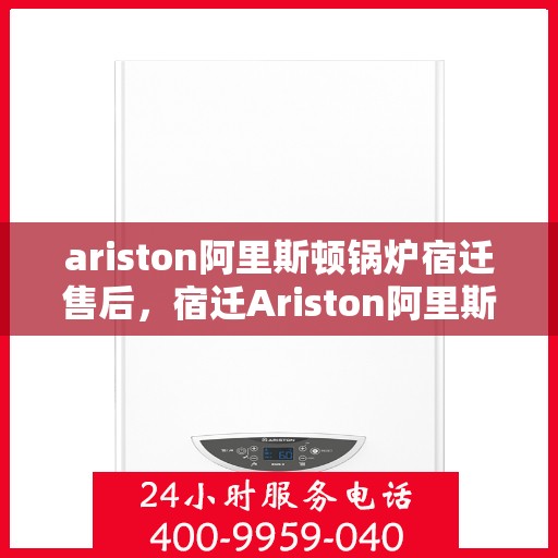 ariston阿里斯顿锅炉宿迁售后，宿迁Ariston阿里斯顿锅炉专业售后服务指南