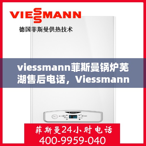 viessmann菲斯曼锅炉芜湖售后电话，Viessmann菲斯曼锅炉芜湖售后服务热线及联系方式