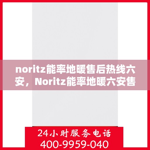 noritz能率地暖售后热线六安，Noritz能率地暖六安售后热线全解析