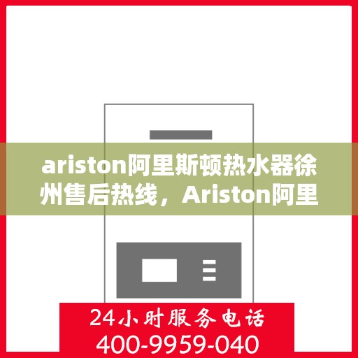 ariston阿里斯顿热水器徐州售后热线，Ariston阿里斯顿热水器徐州售后热线及服务一览