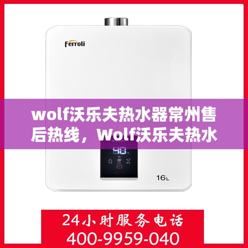 wolf沃乐夫热水器常州售后热线，Wolf沃乐夫热水器常州售后服务中心热线电话公布