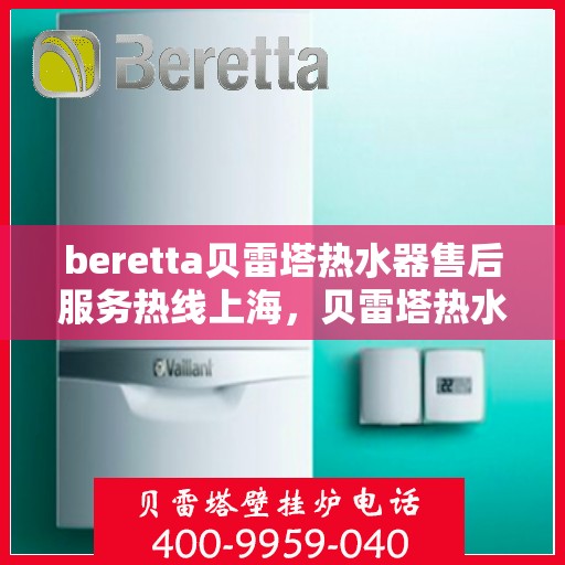 beretta贝雷塔热水器售后服务热线上海，贝雷塔热水器上海售后服务热线指南