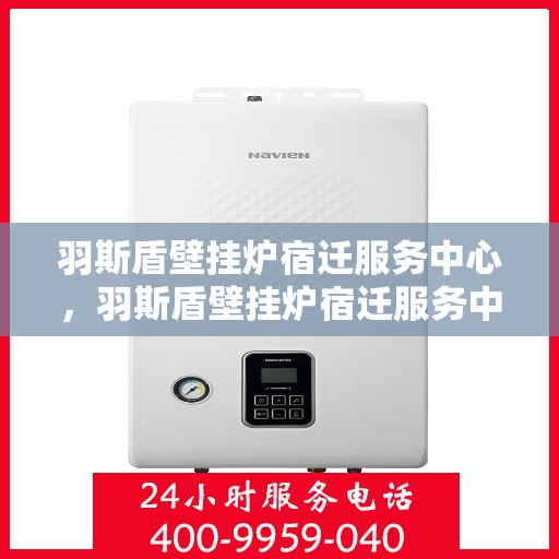 羽斯盾壁挂炉宿迁服务中心，羽斯盾壁挂炉宿迁服务中心，专业维修，温暖您的家