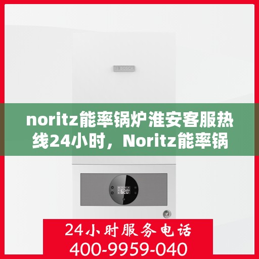 noritz能率锅炉淮安客服热线24小时，Noritz能率锅炉淮安全天候客服热线，24小时在线服务