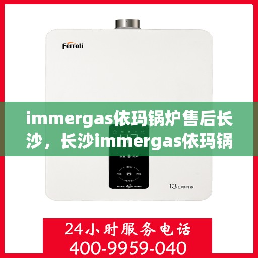 immergas依玛锅炉售后长沙，长沙immergas依玛锅炉售后维修与保养服务指南