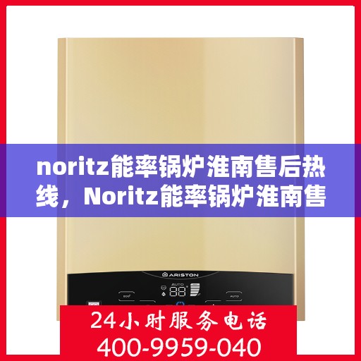 noritz能率锅炉淮南售后热线，Noritz能率锅炉淮南售后服务热线及支持指南