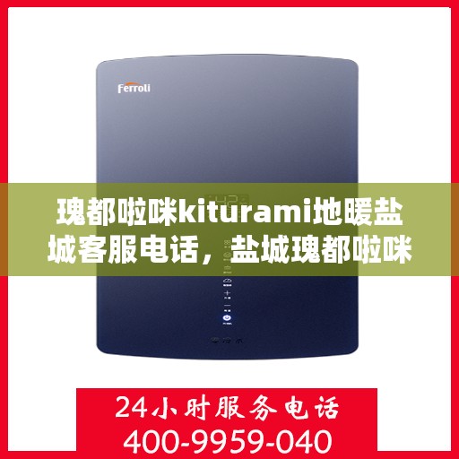 瑰都啦咪kiturami地暖盐城客服电话，盐城瑰都啦咪kiturami地暖客服热线及咨询服务中心