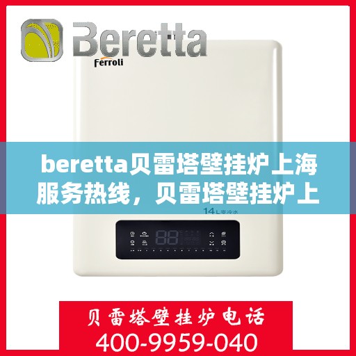 beretta贝雷塔壁挂炉上海服务热线，贝雷塔壁挂炉上海服务热线，专业维修与售后支持团队为您服务