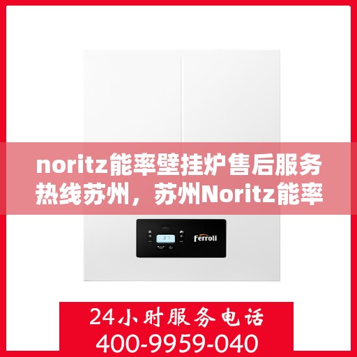 noritz能率壁挂炉售后服务热线苏州，苏州Noritz能率壁挂炉售后服务热线指南
