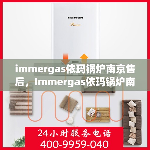 immergas依玛锅炉南京售后，Immergas依玛锅炉南京专业售后服务，高效解决您的热力问题